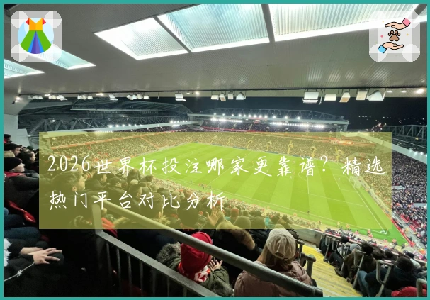 2026世界杯投注哪家更靠谱？精选热门平台对比分析