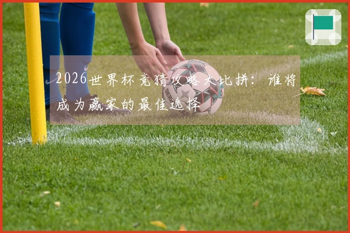 2026世界杯竞猜攻略大比拼：谁将成为赢家的最佳选择