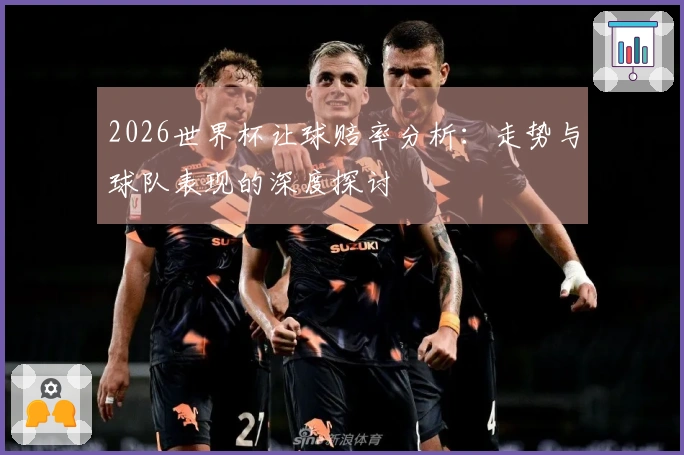 2026世界杯让球赔率分析：走势与球队表现的深度探讨