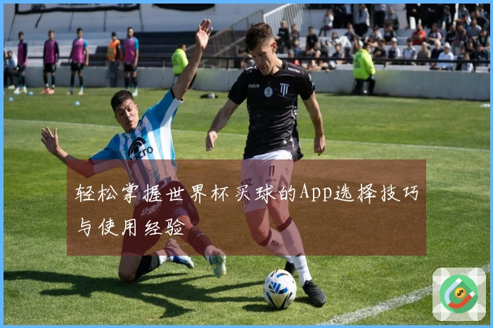 轻松掌握世界杯买球的App选择技巧与使用经验