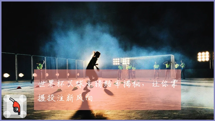 世界杯买球竞猜赔率揭秘，让你掌握投注新风向