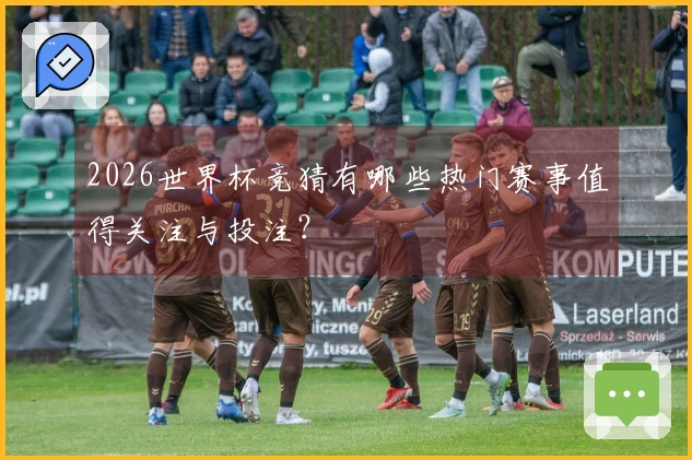 2026世界杯竞猜有哪些热门赛事值得关注与投注？