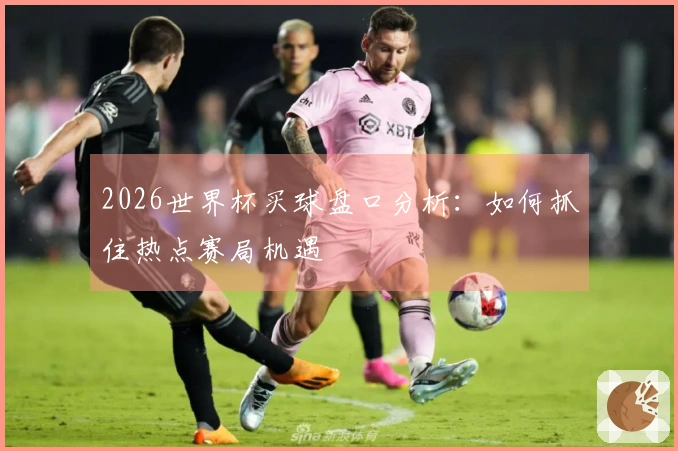 2026世界杯买球盘口分析：如何抓住热点赛局机遇