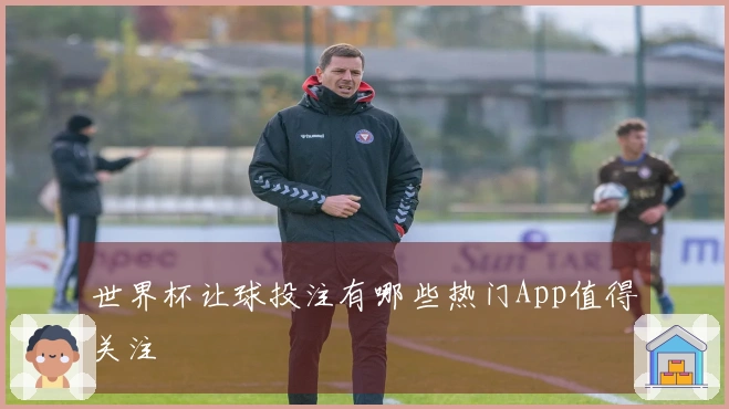 世界杯让球投注有哪些热门App值得关注