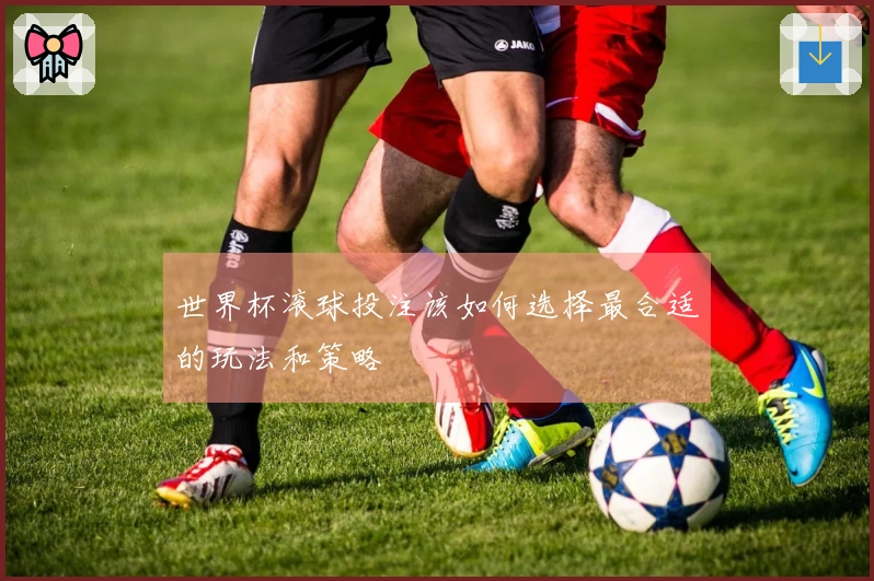 世界杯滚球投注该如何选择最合适的玩法和策略