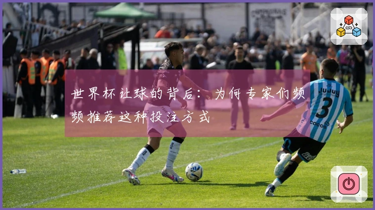 世界杯让球的背后：为何专家们频频推荐这种投注方式