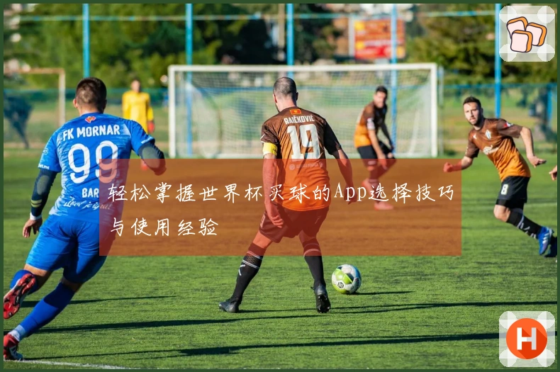 轻松掌握世界杯买球的App选择技巧与使用经验
