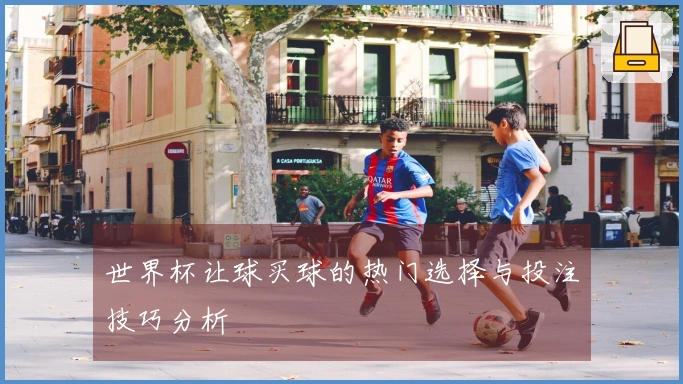 世界杯让球买球的热门选择与投注技巧分析