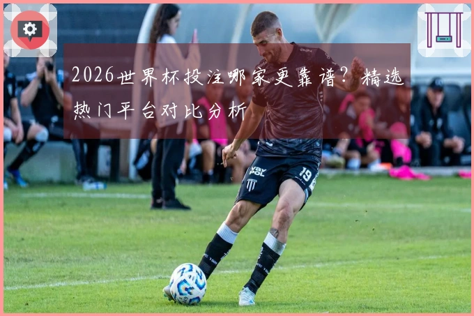 2026世界杯投注哪家更靠谱？精选热门平台对比分析