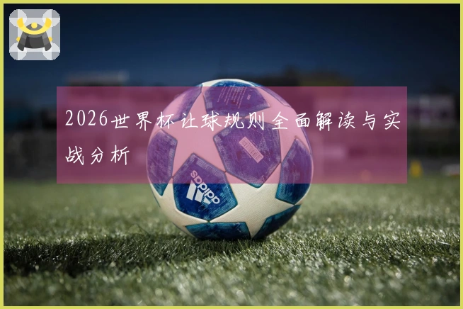 2026世界杯让球规则全面解读与实战分析