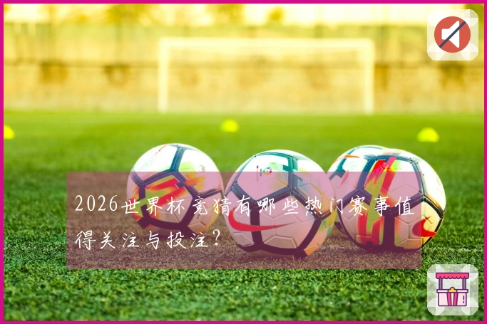 2026世界杯竞猜有哪些热门赛事值得关注与投注？