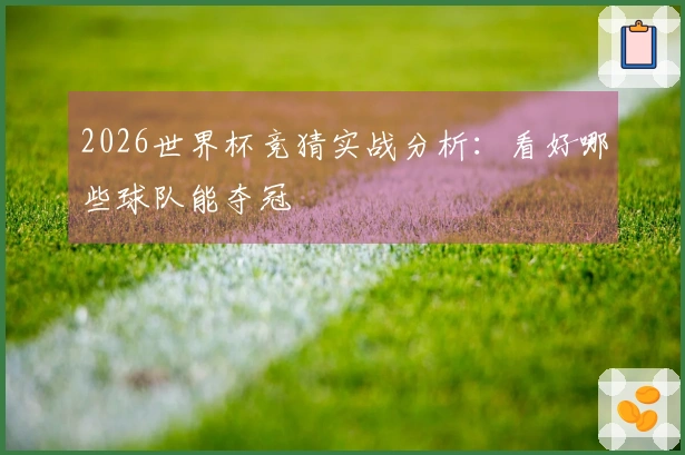 2026世界杯竞猜实战分析：看好哪些球队能夺冠
