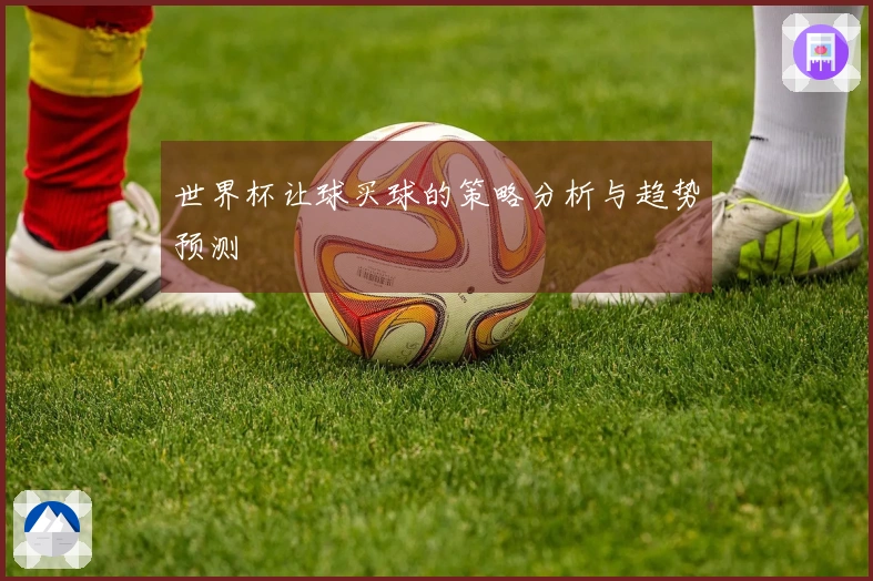 世界杯让球买球的策略分析与趋势预测