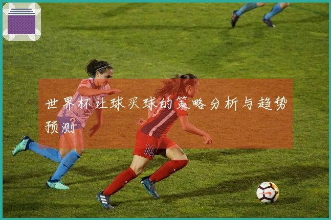 世界杯让球买球的策略分析与趋势预测