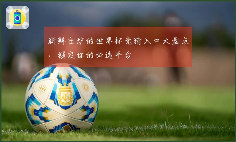 新鲜出炉的世界杯竞猜入口大盘点，锁定你的必选平台