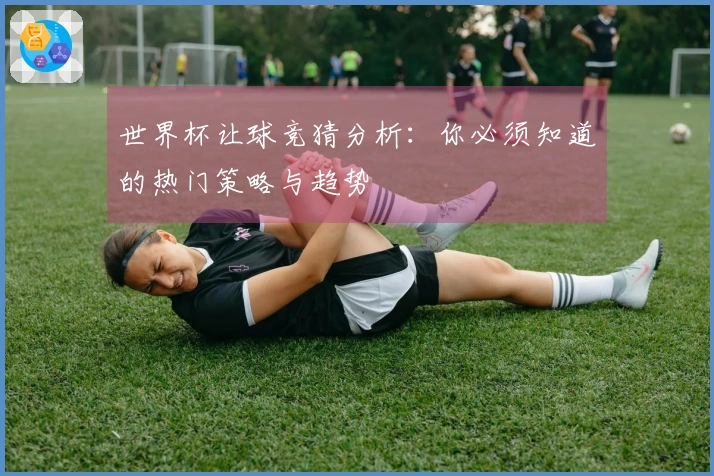 世界杯让球竞猜分析：你必须知道的热门策略与趋势