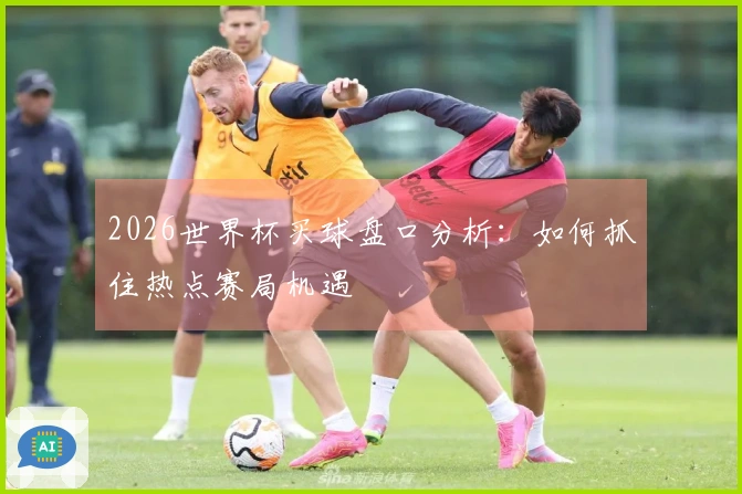 2026世界杯买球盘口分析：如何抓住热点赛局机遇