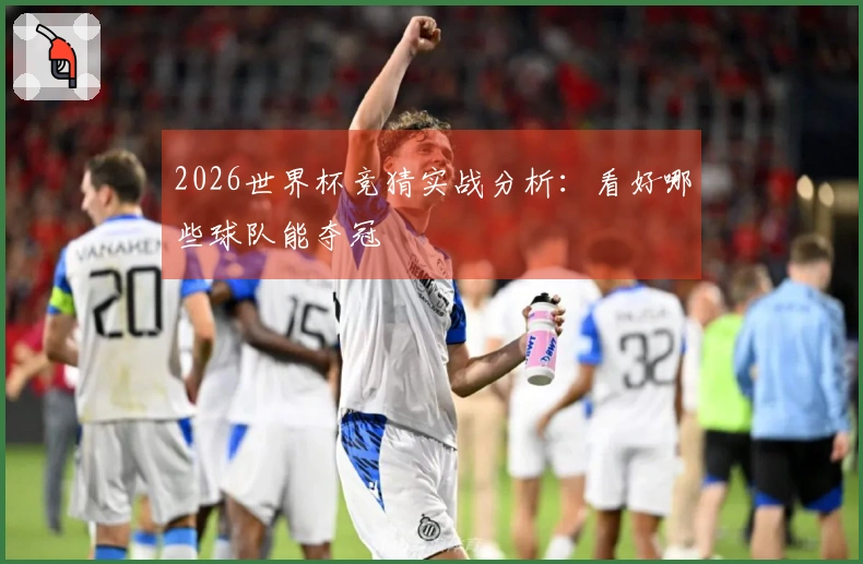 2026世界杯竞猜实战分析：看好哪些球队能夺冠